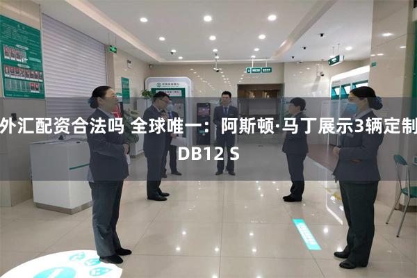 外汇配资合法吗 全球唯一：阿斯顿·马丁展示3辆定制DB12 S