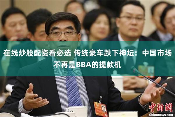 在线炒股配资看必选 传统豪车跌下神坛：中国市场不再是BBA的提款机