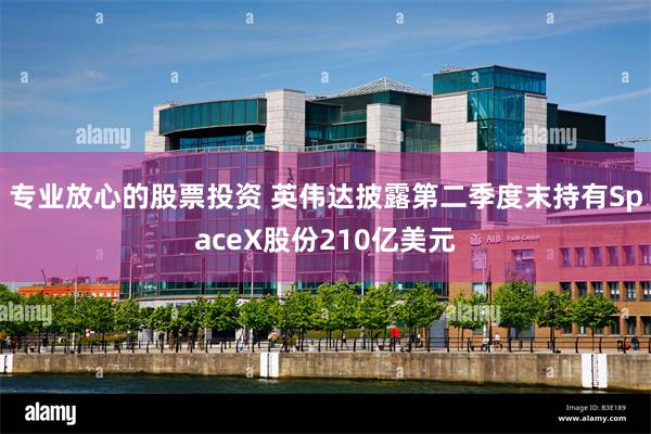 专业放心的股票投资 英伟达披露第二季度末持有SpaceX股份210亿美元