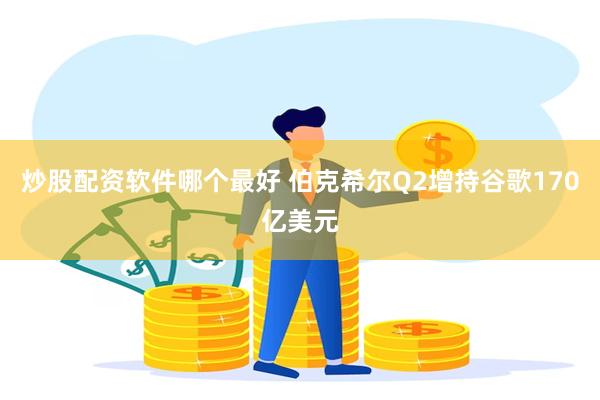 炒股配资软件哪个最好 伯克希尔Q2增持谷歌170亿美元