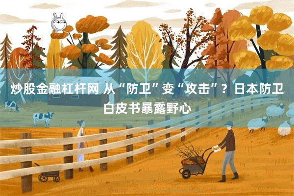 炒股金融杠杆网 从“防卫”变“攻击”？日本防卫白皮书暴露野心