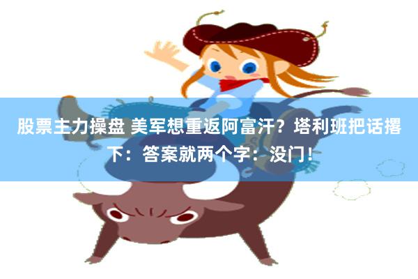 股票主力操盘 美军想重返阿富汗？塔利班把话撂下：答案就两个字：没门！