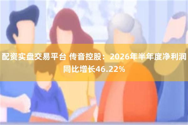 配资实盘交易平台 传音控股：2026年半年度净利润同比增长46.22%