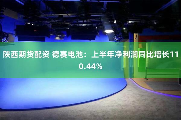 陕西期货配资 德赛电池：上半年净利润同比增长110.44%