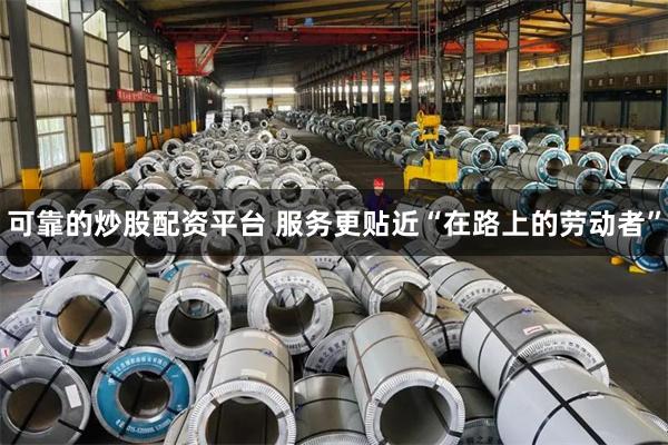 可靠的炒股配资平台 服务更贴近“在路上的劳动者”