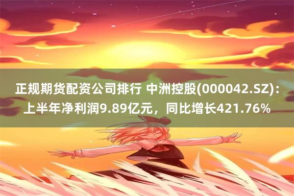 正规期货配资公司排行 中洲控股(000042.SZ)：上半年净利润9.89亿元，同比增长421.76%