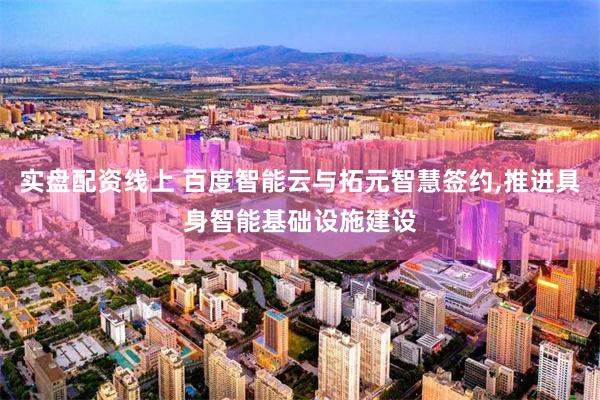 实盘配资线上 百度智能云与拓元智慧签约,推进具身智能基础设施建设