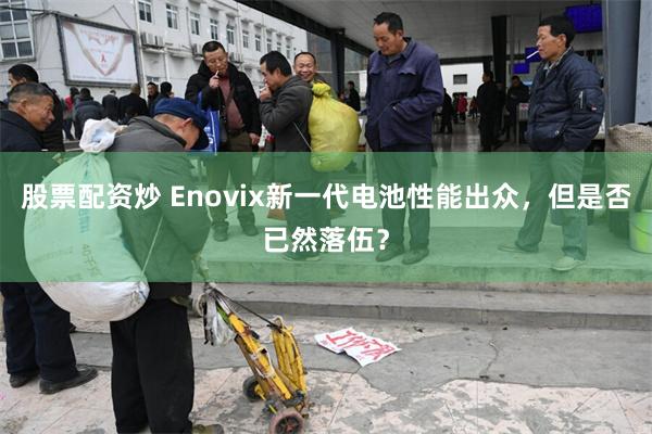 股票配资炒 Enovix新一代电池性能出众，但是否已然落伍？