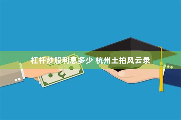 杠杆炒股利息多少 杭州土拍风云录