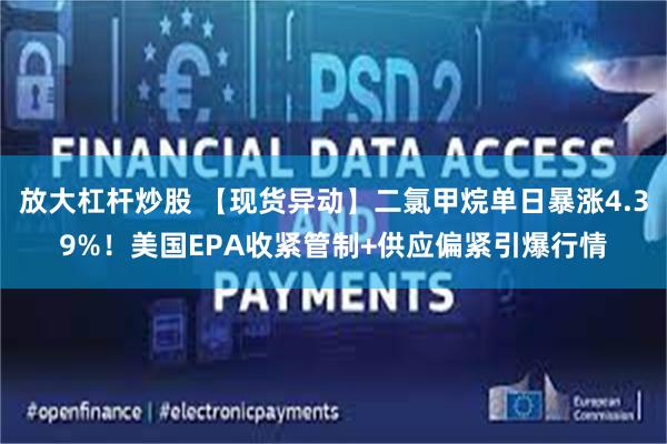 放大杠杆炒股 【现货异动】二氯甲烷单日暴涨4.39%！美国EPA收紧管制+供应偏紧引爆行情