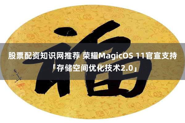 股票配资知识网推荐 荣耀MagicOS 11官宣支持「存储空间优化技术2.0」
