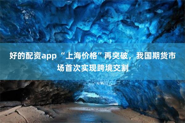 好的配资app “上海价格”再突破，我国期货市场首次实现跨境交割