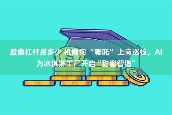 股票杠杆是多少 机器狗 “哪吒” 上岗巡检，AI为冰淇淋工厂开启“甜蜜智造”