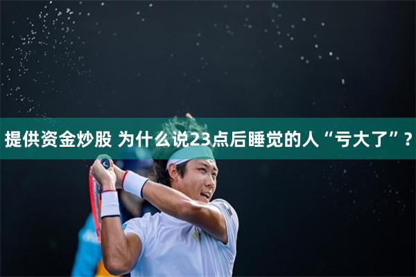 提供资金炒股 为什么说23点后睡觉的人“亏大了”?