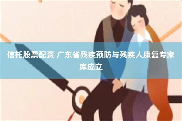 信托股票配资 广东省残疾预防与残疾人康复专家库成立