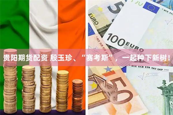 贵阳期货配资 殷玉珍、“赛考斯”，一起种下新树！