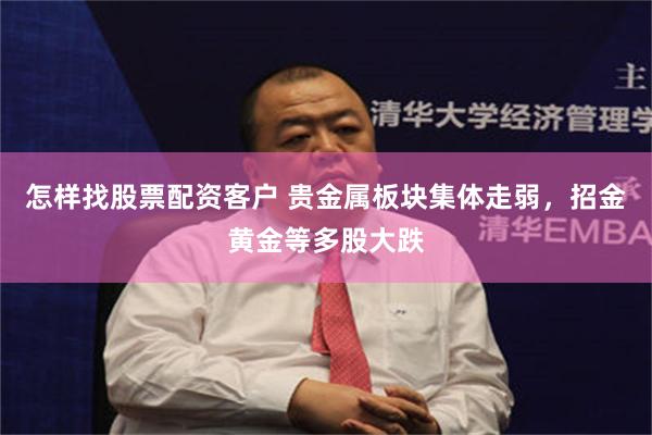 怎样找股票配资客户 贵金属板块集体走弱，招金黄金等多股大跌