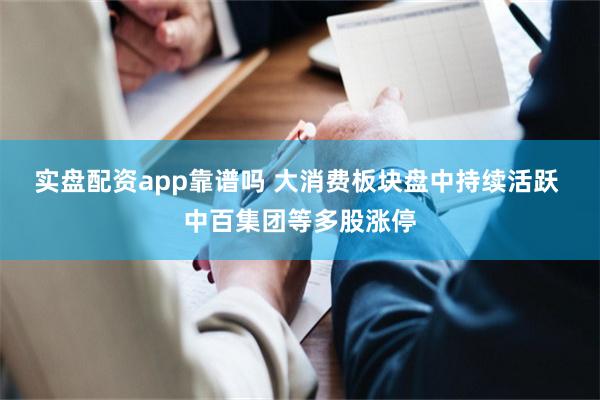 实盘配资app靠谱吗 大消费板块盘中持续活跃 中百集团等多股涨停