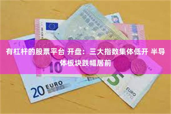 有杠杆的股票平台 开盘：三大指数集体低开 半导体板块跌幅居前