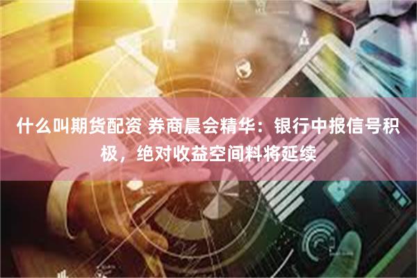 什么叫期货配资 券商晨会精华：银行中报信号积极，绝对收益空间料将延续