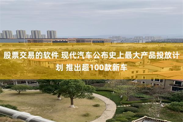 股票交易的软件 现代汽车公布史上最大产品投放计划 推出超100款新车