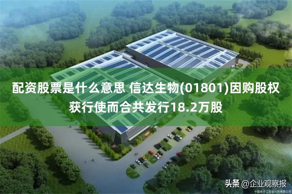 配资股票是什么意思 信达生物(01801)因购股权获行使而合共发行18.2万股