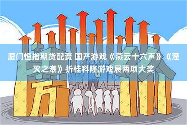 厦门恒指期货配资 国产游戏《燕云十六声》《湮灭之潮》折桂科隆游戏展两项大奖