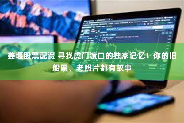 姜堰股票配资 寻找虎门渡口的独家记忆！你的旧船票、老照片都有故事