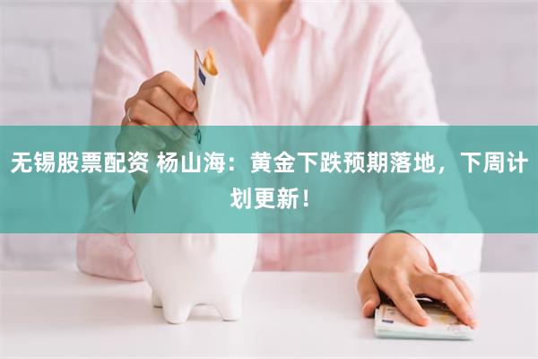 无锡股票配资 杨山海：黄金下跌预期落地，下周计划更新！