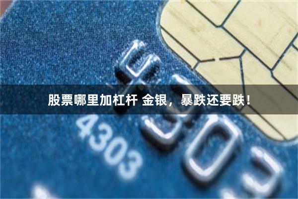 股票哪里加杠杆 金银，暴跌还要跌！