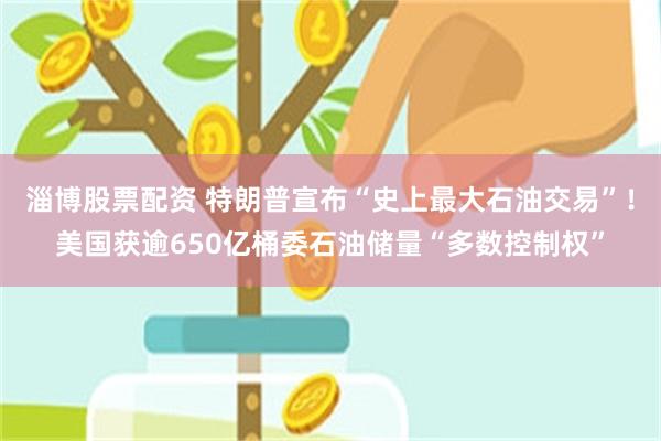 淄博股票配资 特朗普宣布“史上最大石油交易”!美国获逾650亿桶委石油储量“多数控制权”