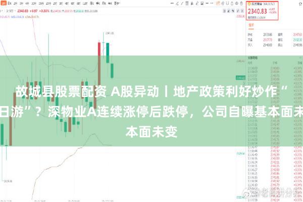 故城县股票配资 A股异动丨地产政策利好炒作“一日游”？深物业A连续涨停后跌停，公司自曝基本面未变