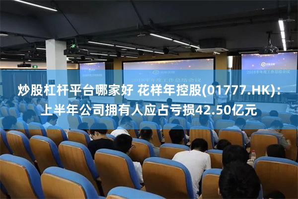 炒股杠杆平台哪家好 花样年控股(01777.HK)：上半年公司拥有人应占亏损42.50亿元