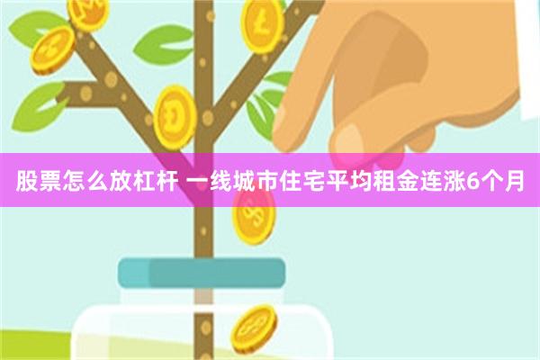 股票怎么放杠杆 一线城市住宅平均租金连涨6个月
