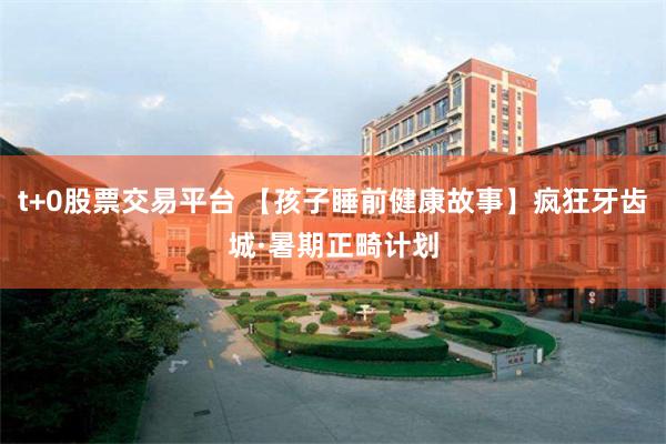 t+0股票交易平台 【孩子睡前健康故事】疯狂牙齿城·暑期正畸计划