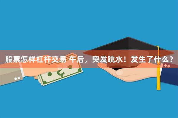 股票怎样杠杆交易 午后，突发跳水！发生了什么？