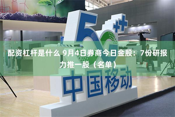 配资杠杆是什么 9月4日券商今日金股：7份研报力推一股（名单）