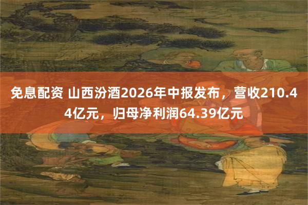 免息配资 山西汾酒2026年中报发布，营收210.44亿元，归母净利润64.39亿元