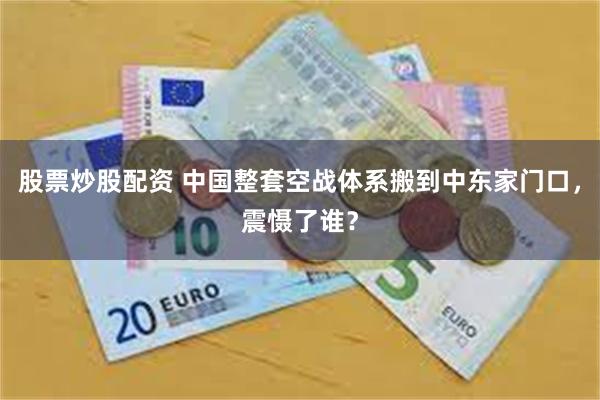 股票炒股配资 中国整套空战体系搬到中东家门口，震慑了谁？