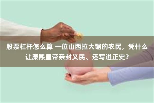 股票杠杆怎么算 一位山西拉大锯的农民，凭什么让康熙皇帝亲封义民、还写进正史？