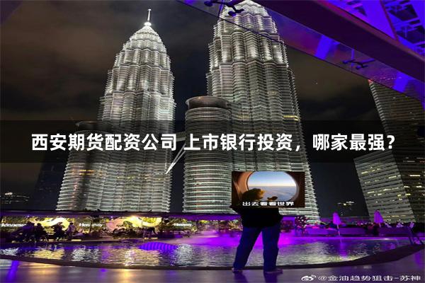 西安期货配资公司 上市银行投资，哪家最强？