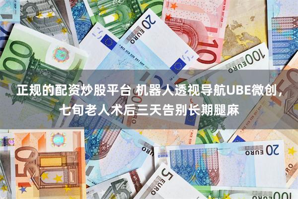 正规的配资炒股平台 机器人透视导航UBE微创，七旬老人术后三天告别长期腿麻