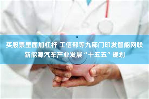 买股票里面加杠杆 工信部等九部门印发智能网联新能源汽车产业发展“十五五”规划