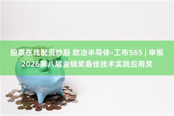 股票在线配资炒股 欧冶半导体-工布565 | 申报2026第八届金辑奖最佳技术实践应用奖