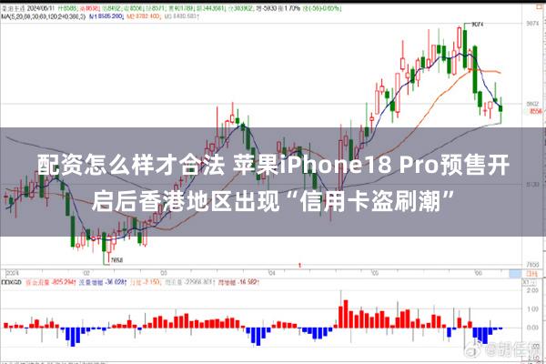 配资怎么样才合法 苹果iPhone18 Pro预售开启后香港地区出现“信用卡盗刷潮”