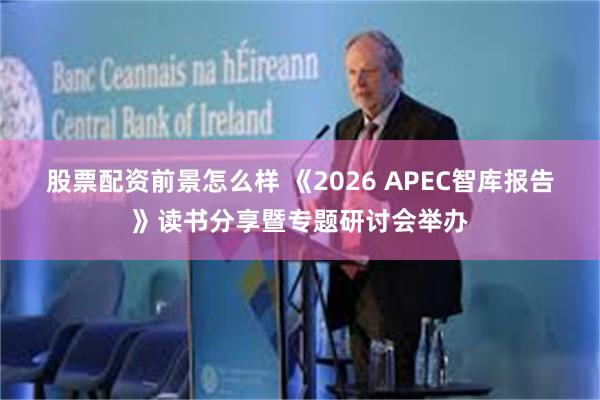 股票配资前景怎么样 《2026 APEC智库报告》读书分享暨专题研讨会举办