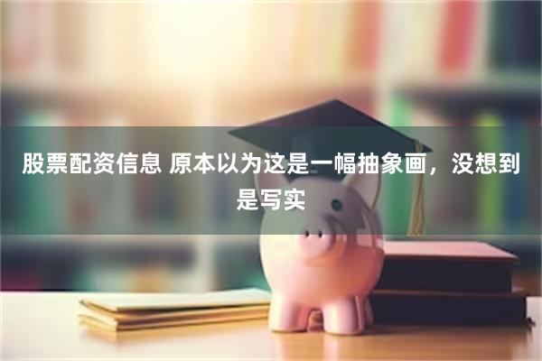 股票配资信息 原本以为这是一幅抽象画，没想到是写实