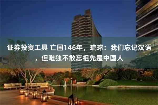 证券投资工具 亡国146年，琉球：我们忘记汉语，但唯独不敢忘祖先是中国人
