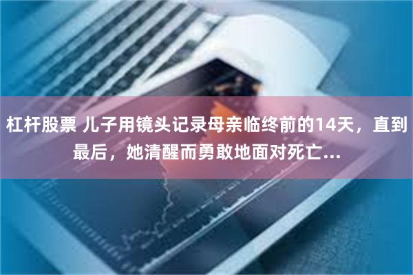 杠杆股票 儿子用镜头记录母亲临终前的14天，直到最后，她清醒而勇敢地面对死亡...
