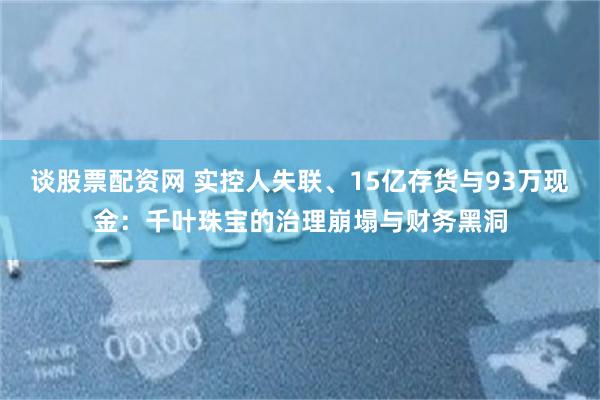 谈股票配资网 实控人失联、15亿存货与93万现金：千叶珠宝的治理崩塌与财务黑洞
